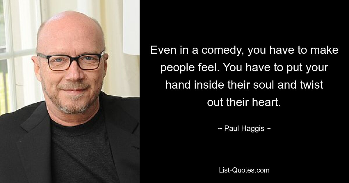 Even in a comedy, you have to make people feel. You have to put your hand inside their soul and twist out their heart. — © Paul Haggis