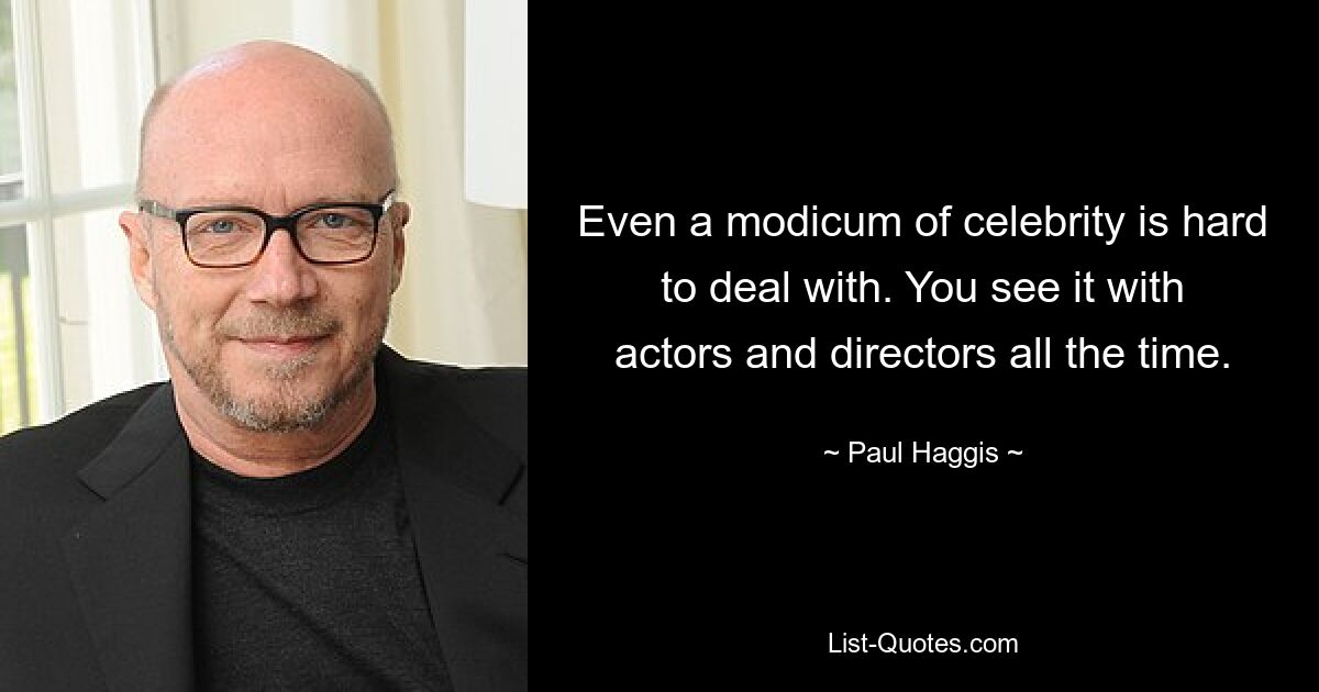 Even a modicum of celebrity is hard to deal with. You see it with actors and directors all the time. — © Paul Haggis