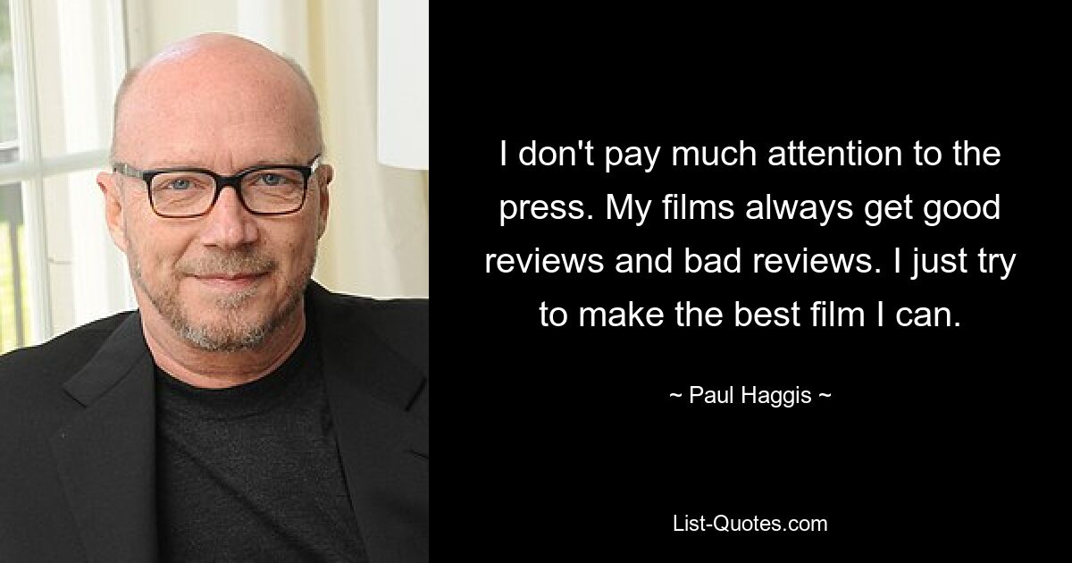 I don't pay much attention to the press. My films always get good reviews and bad reviews. I just try to make the best film I can. — © Paul Haggis