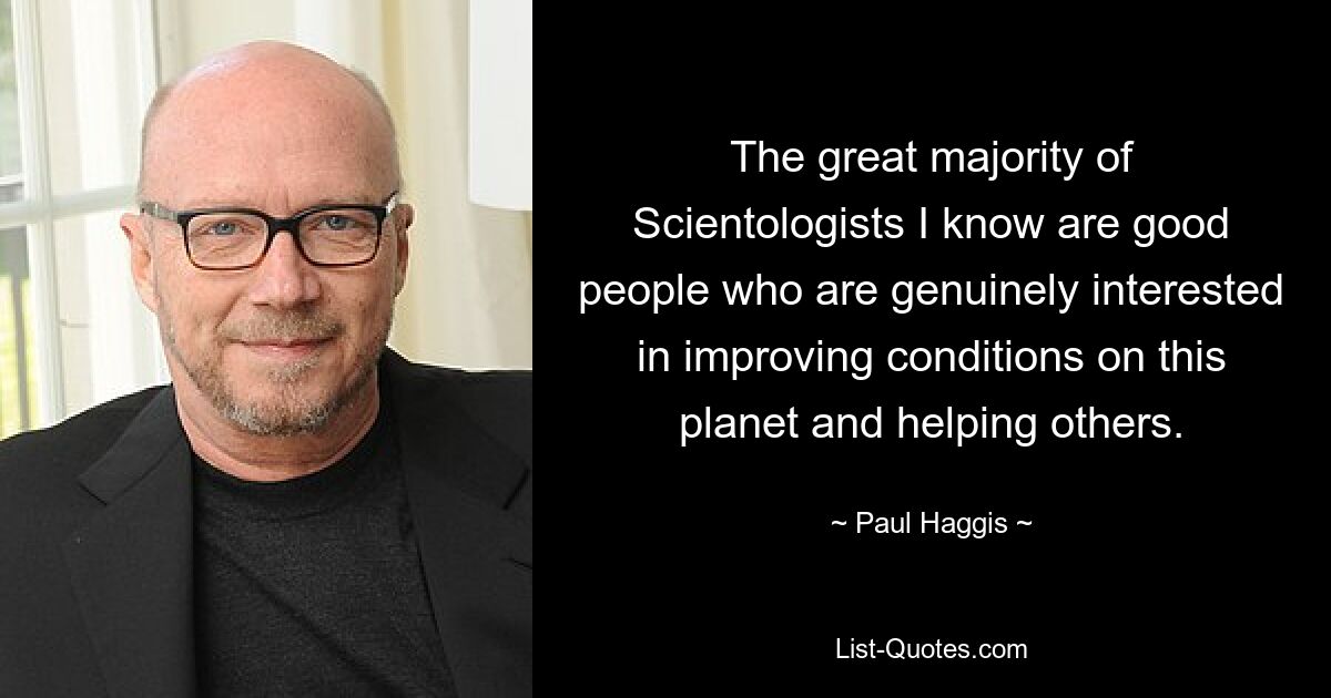 Die große Mehrheit der Scientologen, die ich kenne, sind gute Menschen, die wirklich daran interessiert sind, die Bedingungen auf diesem Planeten zu verbessern und anderen zu helfen. — © Paul Haggis