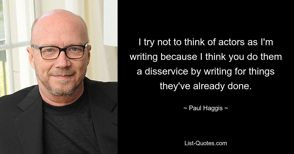 I try not to think of actors as I'm writing because I think you do them a disservice by writing for things they've already done. — © Paul Haggis