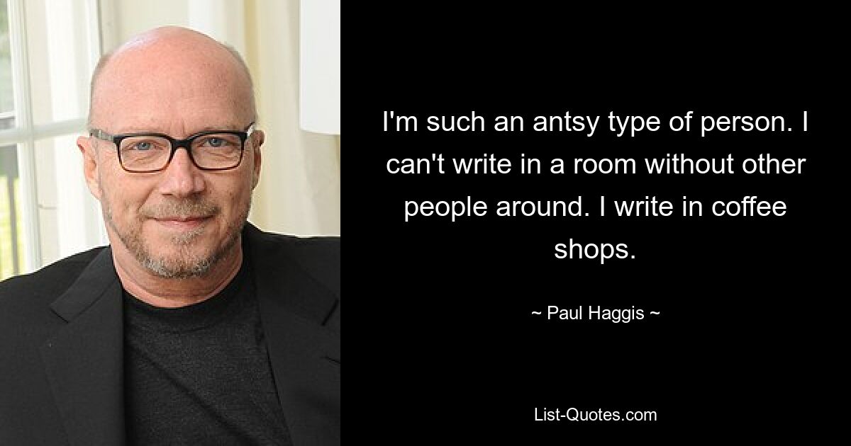 I'm such an antsy type of person. I can't write in a room without other people around. I write in coffee shops. — © Paul Haggis