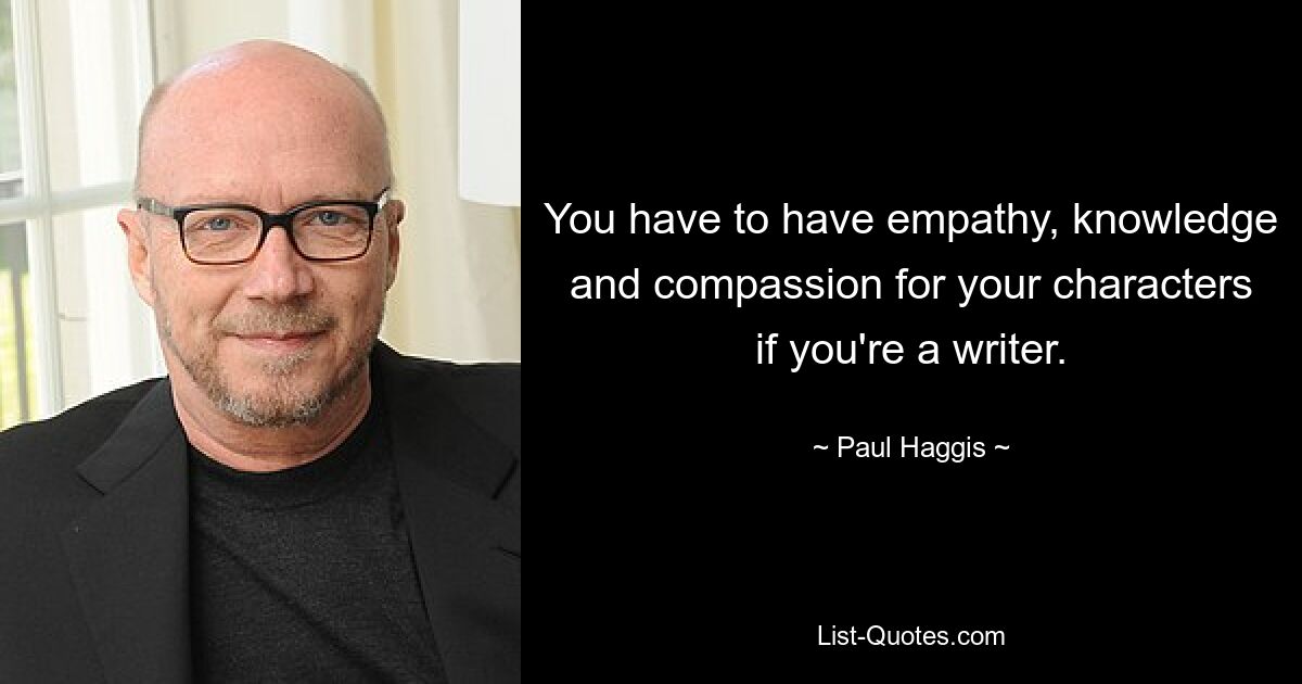 You have to have empathy, knowledge and compassion for your characters if you're a writer. — © Paul Haggis