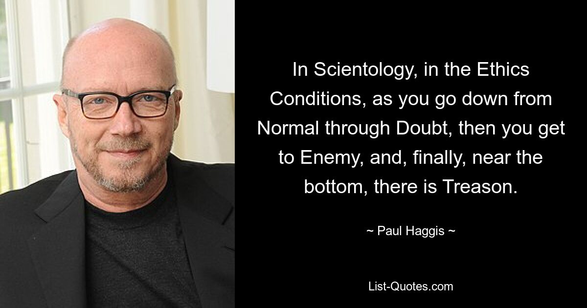 In Scientology, in the Ethics Conditions, as you go down from Normal through Doubt, then you get to Enemy, and, finally, near the bottom, there is Treason. — © Paul Haggis