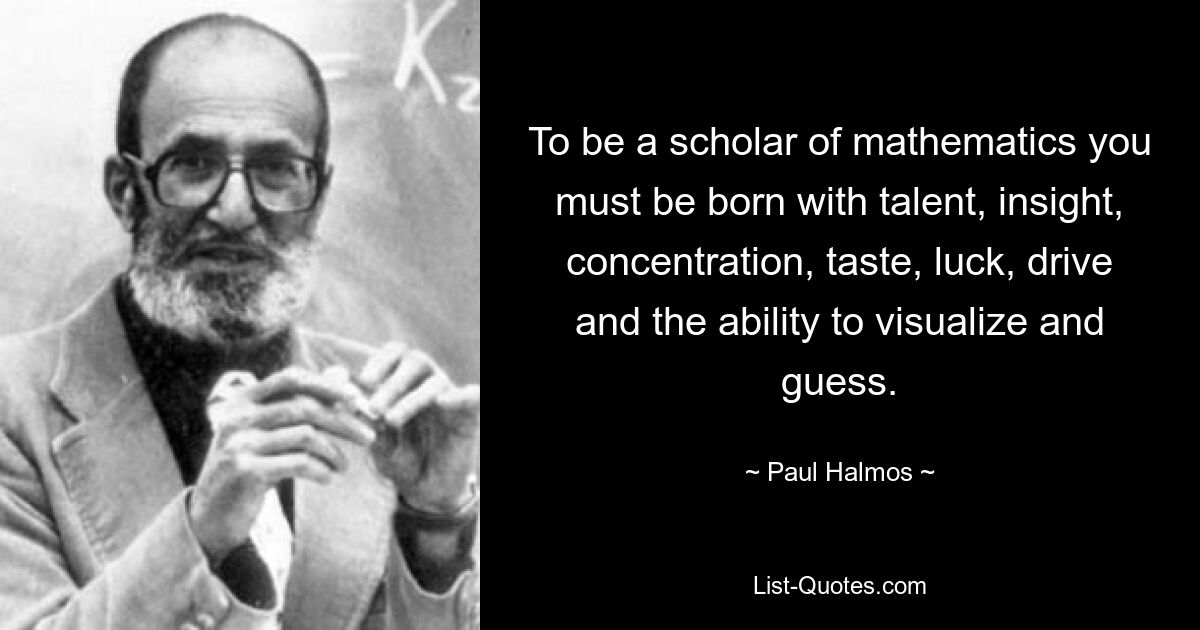 To be a scholar of mathematics you must be born with talent, insight, concentration, taste, luck, drive and the ability to visualize and guess. — © Paul Halmos