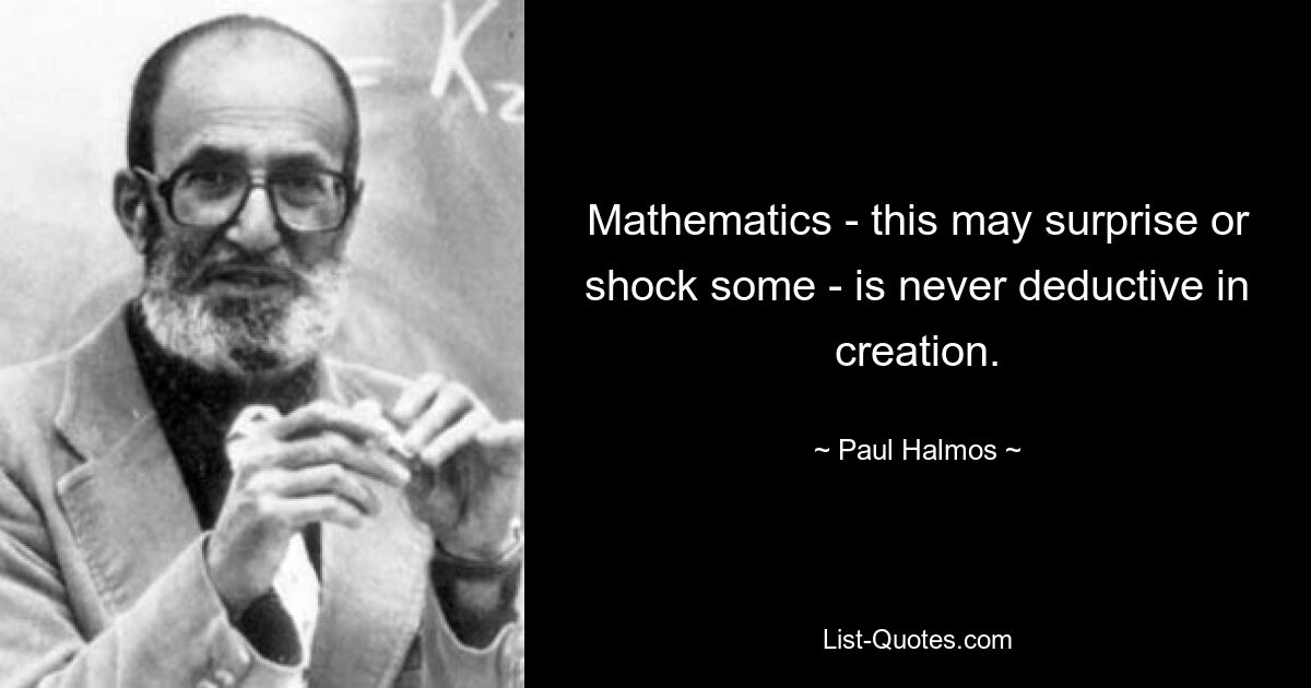 Mathematics - this may surprise or shock some - is never deductive in creation. — © Paul Halmos