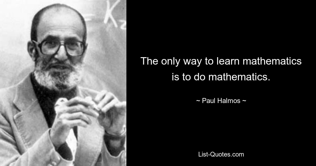 The only way to learn mathematics is to do mathematics. — © Paul Halmos