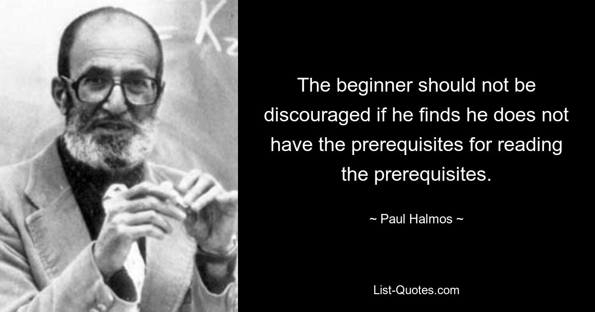 Новичку не следует расстраиваться, если он обнаружит, что у него нет предпосылок для прочтения пререквизитов. — © Пол Халмос