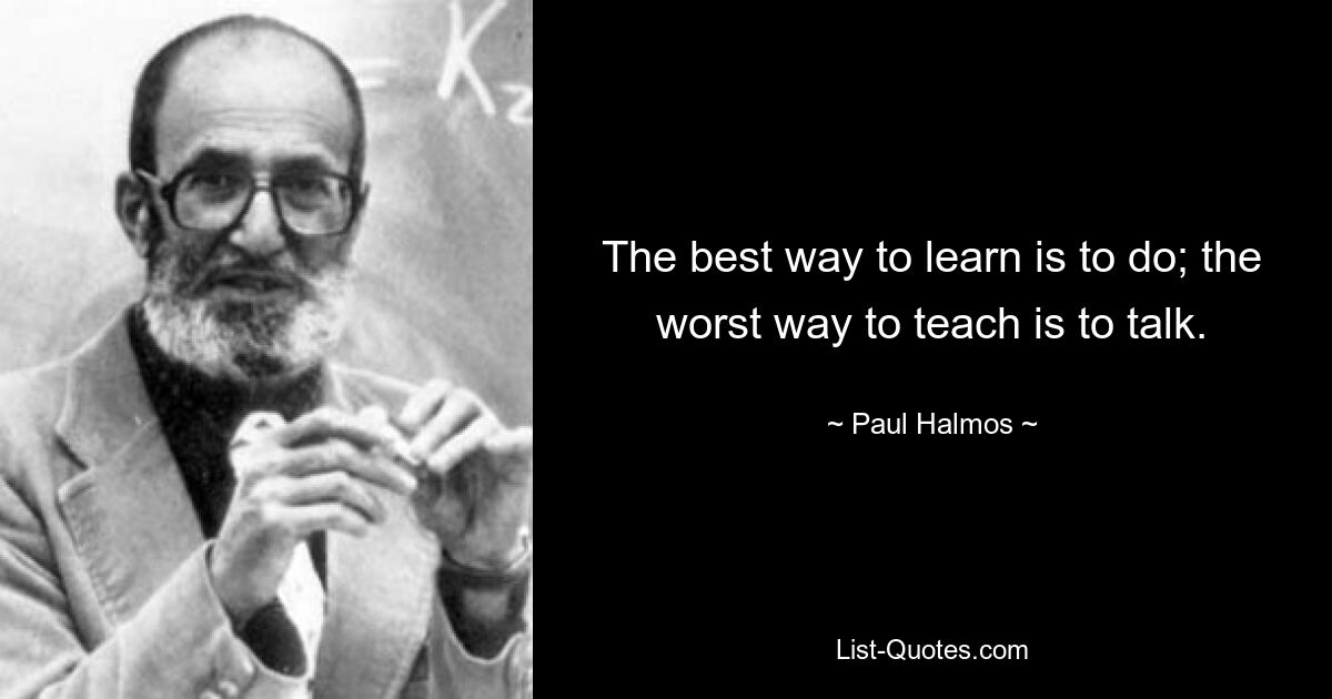 The best way to learn is to do; the worst way to teach is to talk. — © Paul Halmos