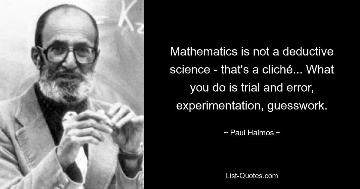 Mathematics is not a deductive science - that's a cliché... What you do is trial and error, experimentation, guesswork. — © Paul Halmos