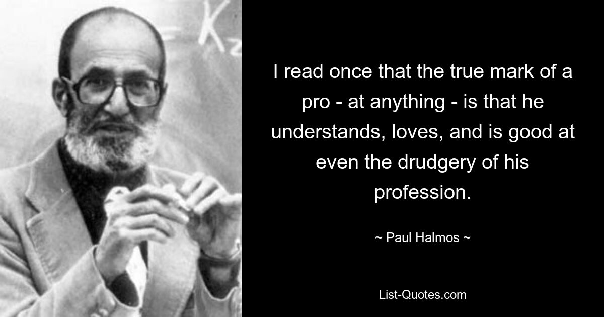 I read once that the true mark of a pro - at anything - is that he understands, loves, and is good at even the drudgery of his profession. — © Paul Halmos