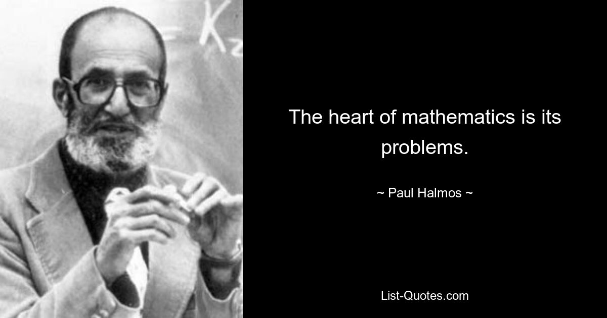 The heart of mathematics is its problems. — © Paul Halmos