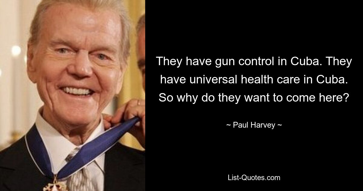 They have gun control in Cuba. They have universal health care in Cuba. So why do they want to come here? — © Paul Harvey