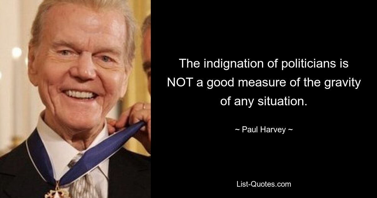 The indignation of politicians is NOT a good measure of the gravity of any situation. — © Paul Harvey