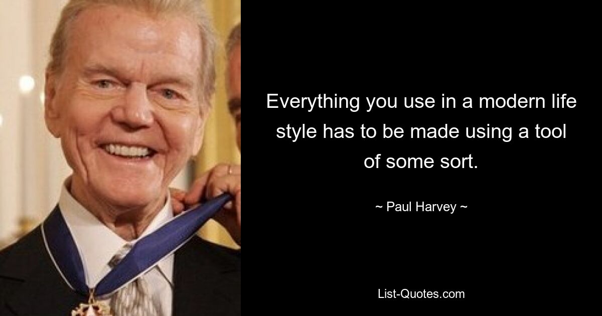 Everything you use in a modern life style has to be made using a tool of some sort. — © Paul Harvey