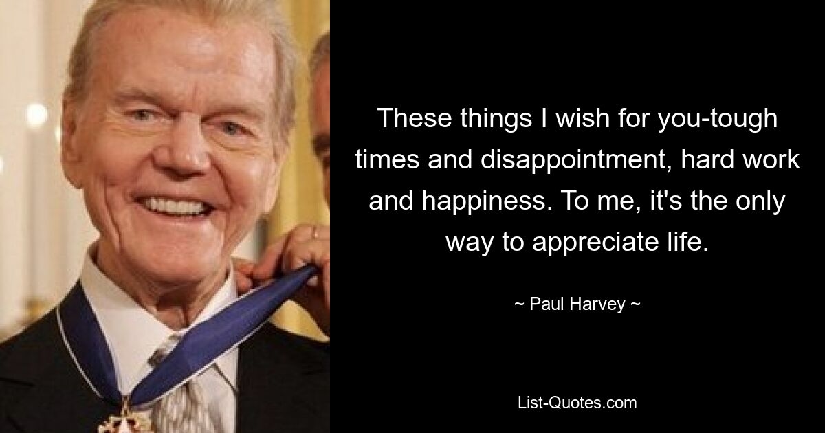 These things I wish for you-tough times and disappointment, hard work and happiness. To me, it's the only way to appreciate life. — © Paul Harvey