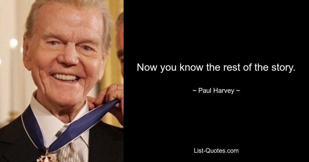 Now you know the rest of the story. — © Paul Harvey