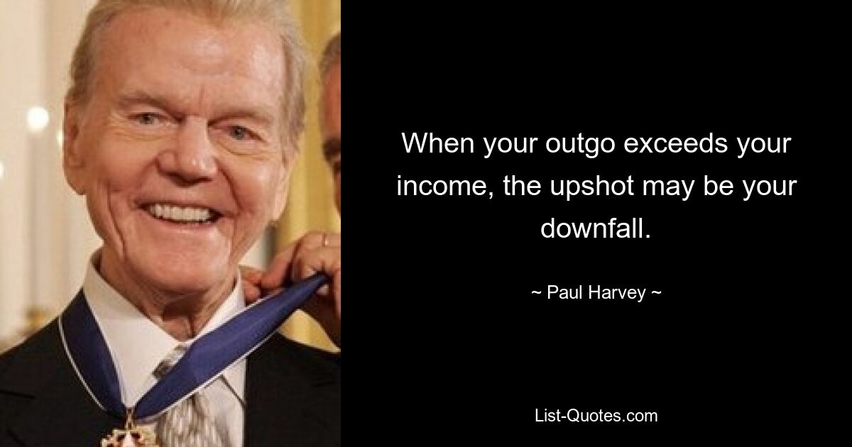 When your outgo exceeds your income, the upshot may be your downfall. — © Paul Harvey