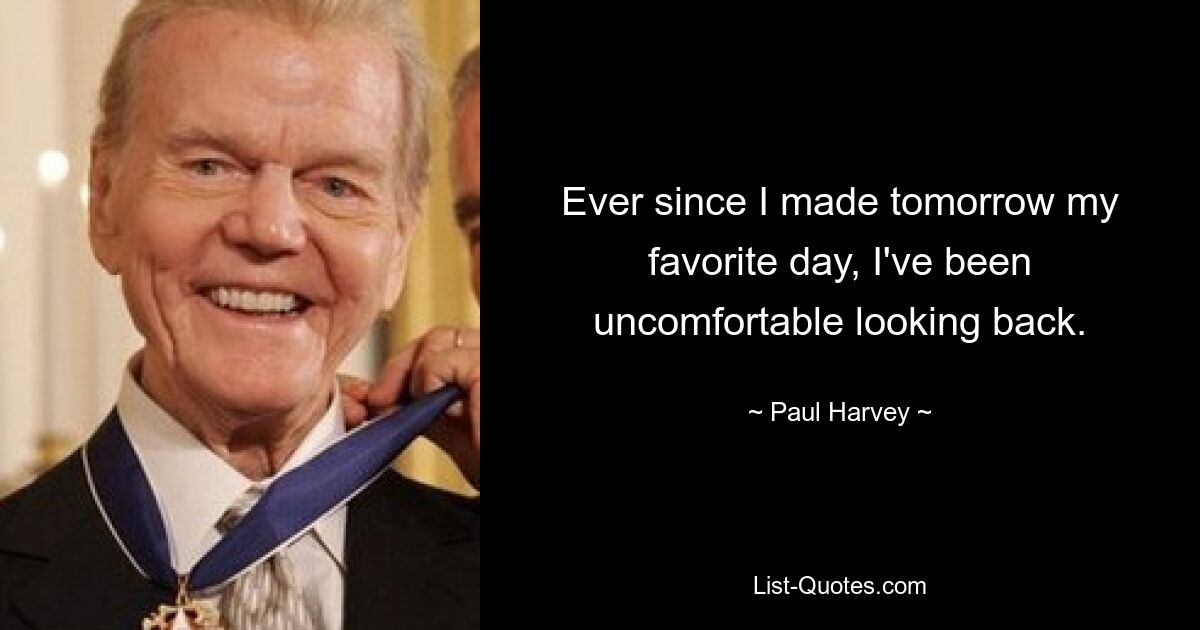 Ever since I made tomorrow my favorite day, I've been uncomfortable looking back. — © Paul Harvey