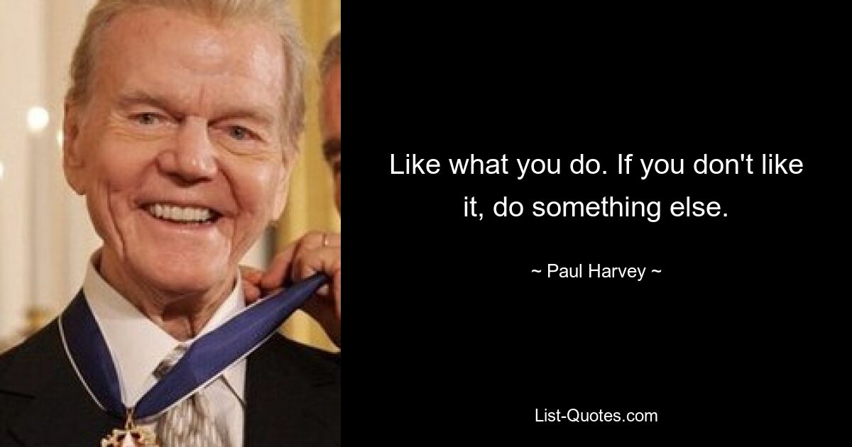 Like what you do. If you don't like it, do something else. — © Paul Harvey