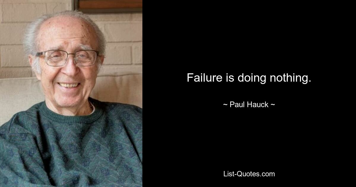 Failure is doing nothing. — © Paul Hauck