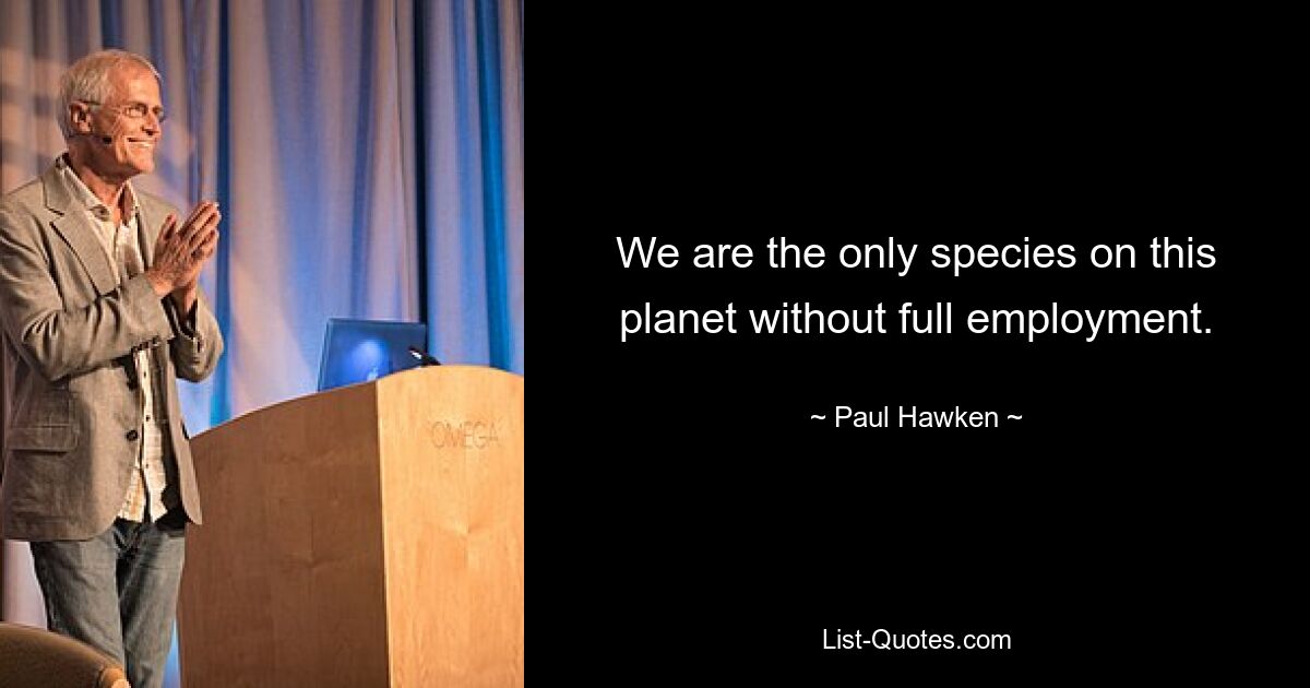 We are the only species on this planet without full employment. — © Paul Hawken