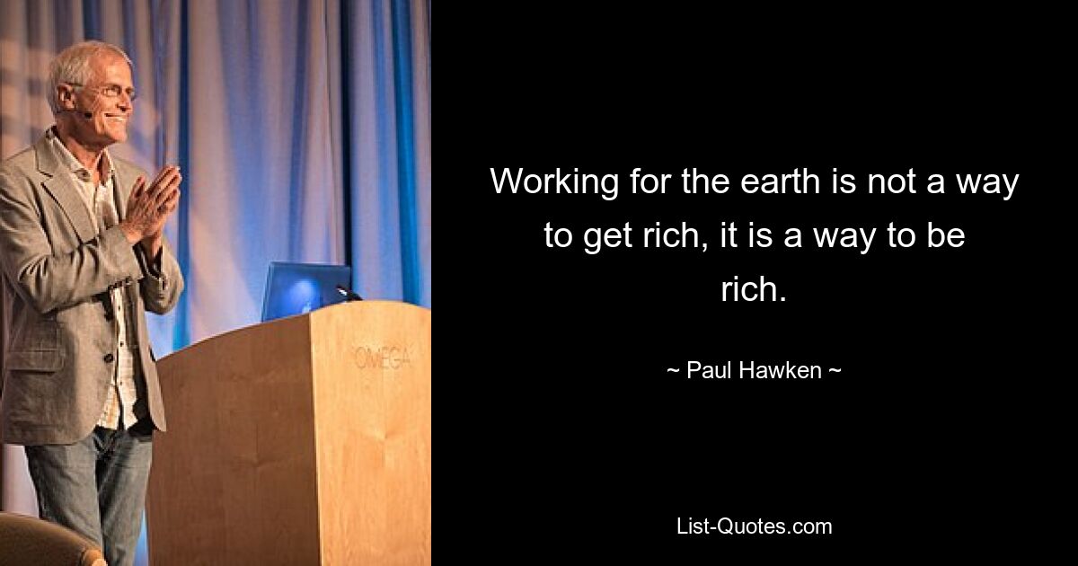 Working for the earth is not a way to get rich, it is a way to be rich. — © Paul Hawken