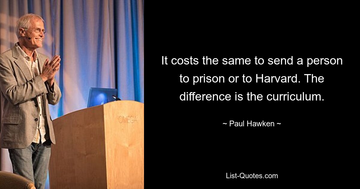 It costs the same to send a person to prison or to Harvard. The difference is the curriculum. — © Paul Hawken