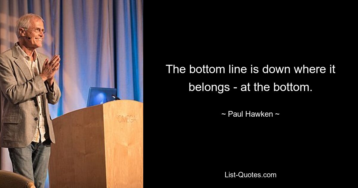 The bottom line is down where it belongs - at the bottom. — © Paul Hawken