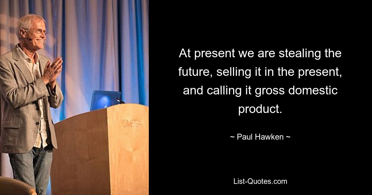 At present we are stealing the future, selling it in the present, and calling it gross domestic product. — © Paul Hawken