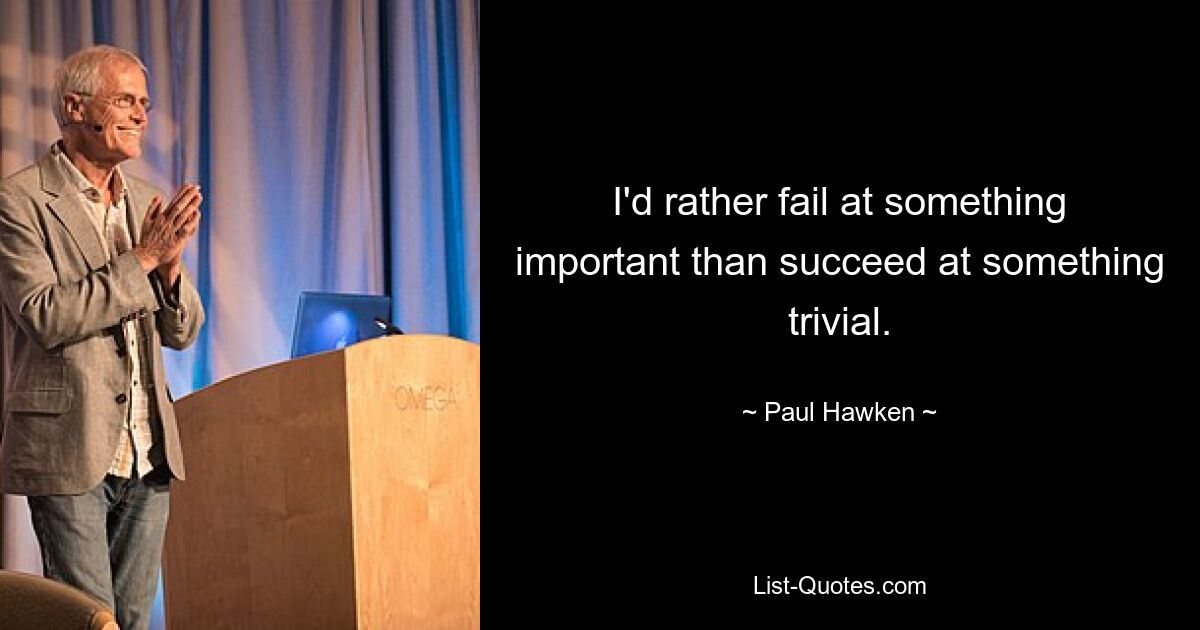 I'd rather fail at something important than succeed at something trivial. — © Paul Hawken