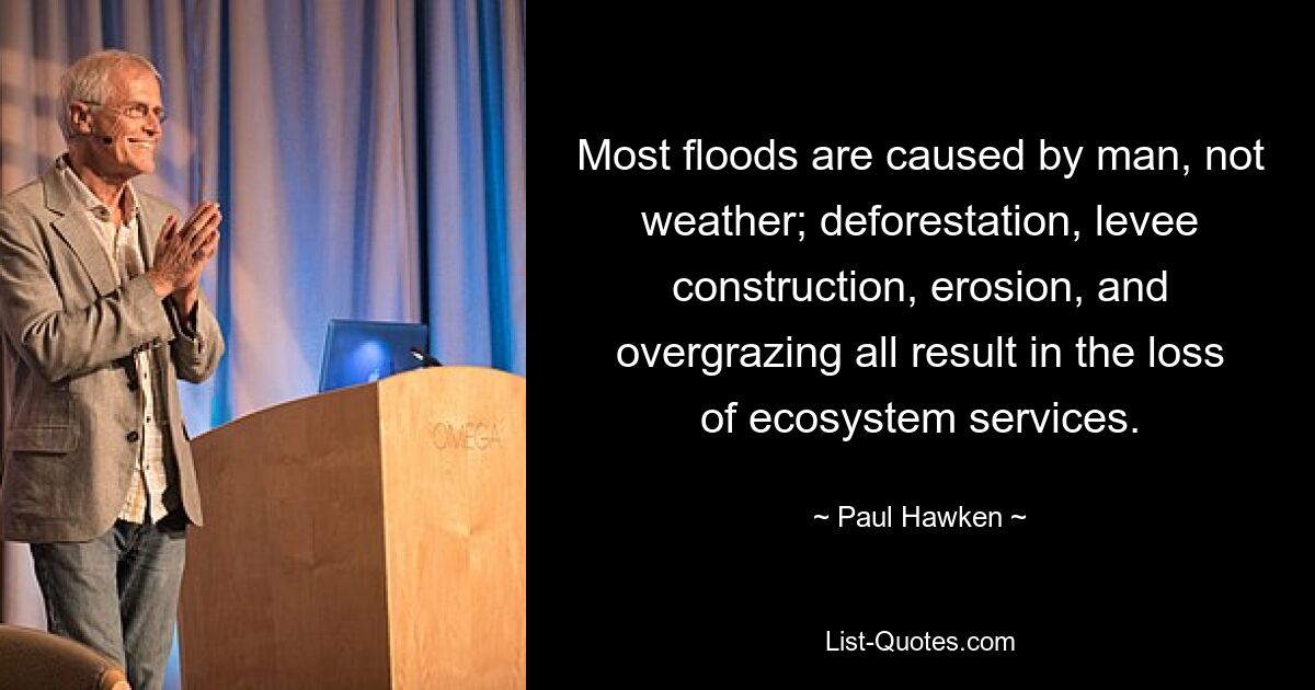 Most floods are caused by man, not weather; deforestation, levee construction, erosion, and overgrazing all result in the loss of ecosystem services. — © Paul Hawken