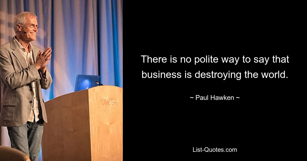 There is no polite way to say that business is destroying the world. — © Paul Hawken