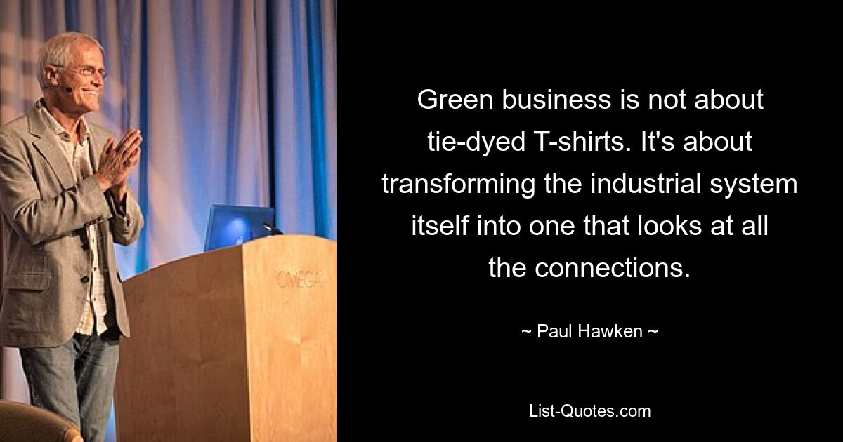 Green business is not about tie-dyed T-shirts. It's about transforming the industrial system itself into one that looks at all the connections. — © Paul Hawken