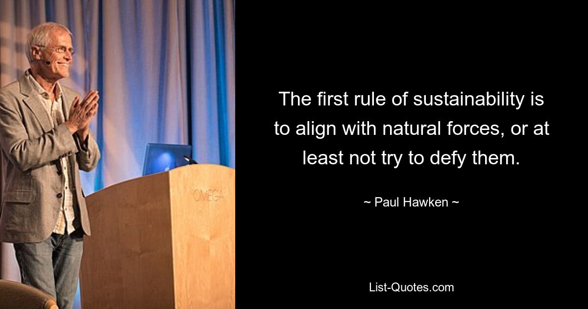 The first rule of sustainability is to align with natural forces, or at least not try to defy them. — © Paul Hawken