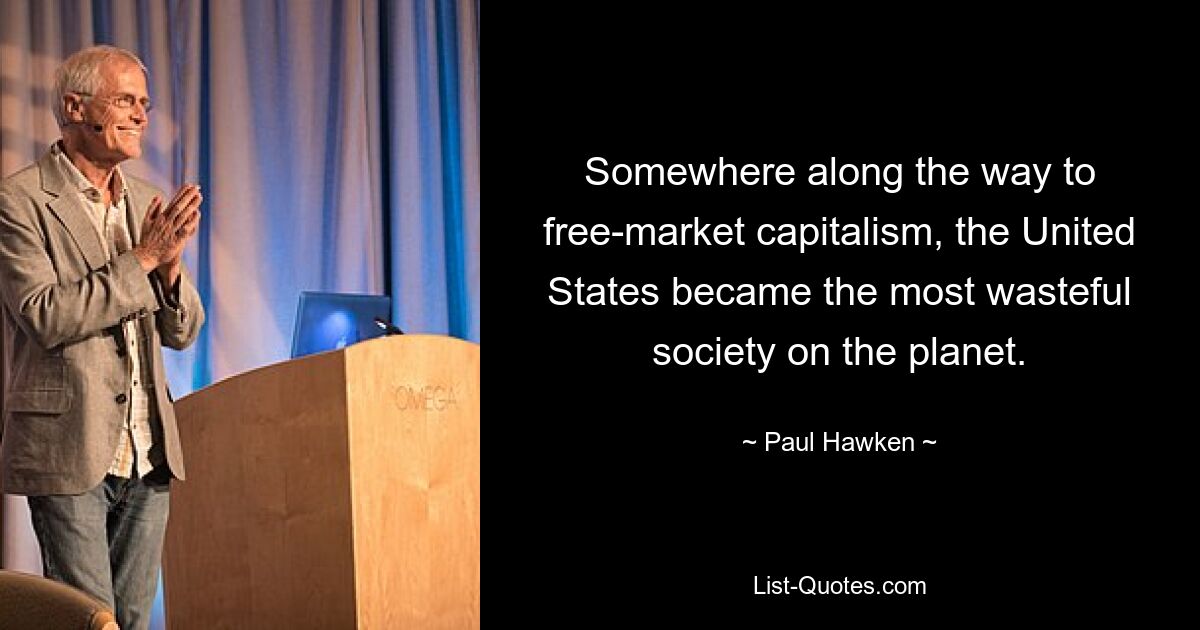 Somewhere along the way to free-market capitalism, the United States became the most wasteful society on the planet. — © Paul Hawken