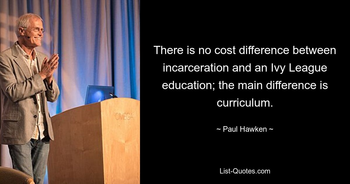 There is no cost difference between incarceration and an Ivy League education; the main difference is curriculum. — © Paul Hawken