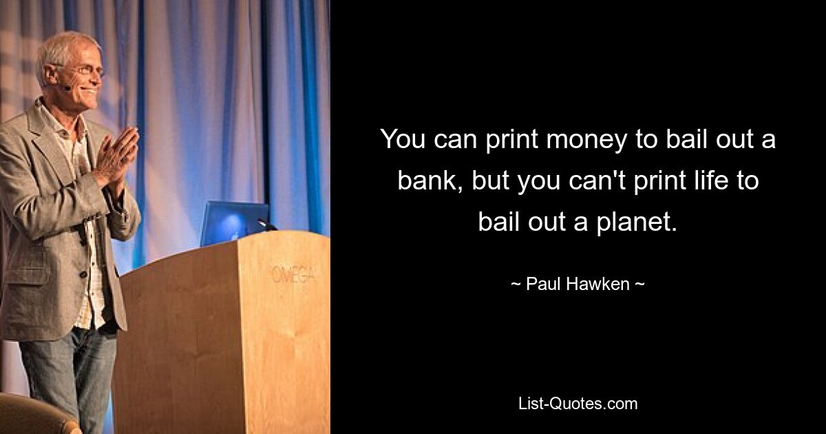 You can print money to bail out a bank, but you can't print life to bail out a planet. — © Paul Hawken