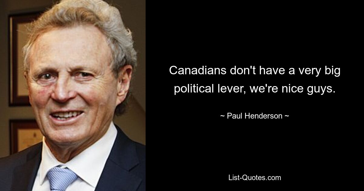 Canadians don't have a very big political lever, we're nice guys. — © Paul Henderson