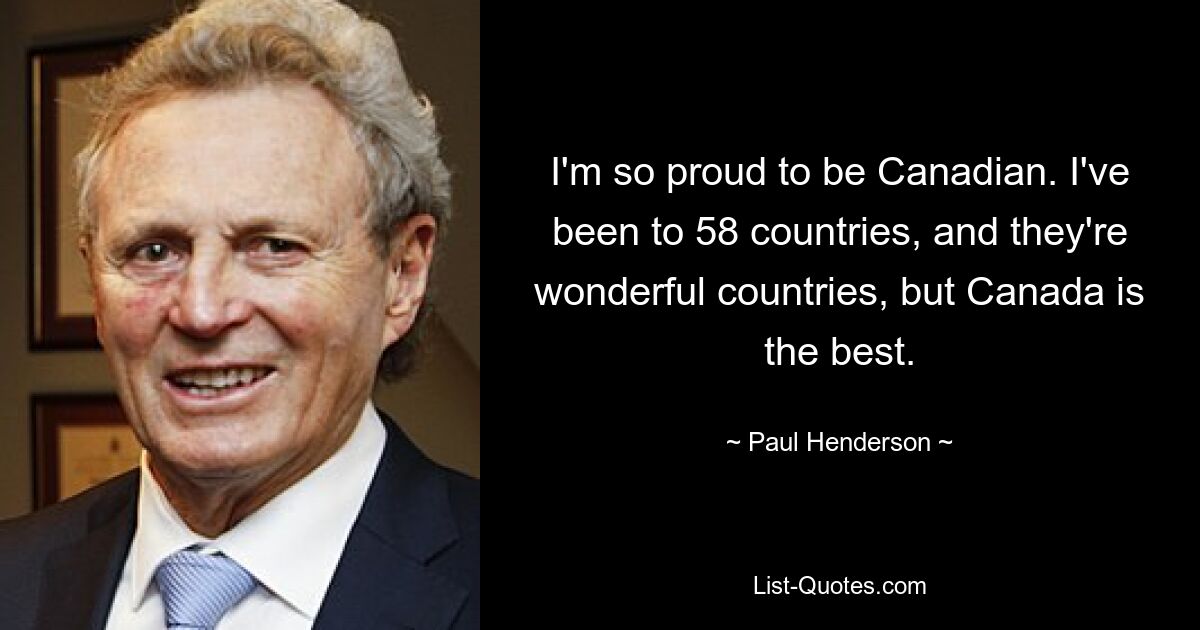 I'm so proud to be Canadian. I've been to 58 countries, and they're wonderful countries, but Canada is the best. — © Paul Henderson