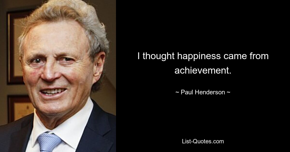 I thought happiness came from achievement. — © Paul Henderson