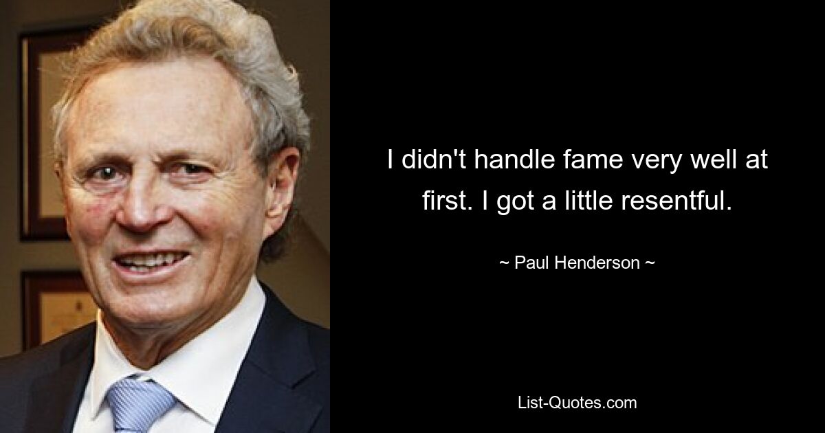 I didn't handle fame very well at first. I got a little resentful. — © Paul Henderson