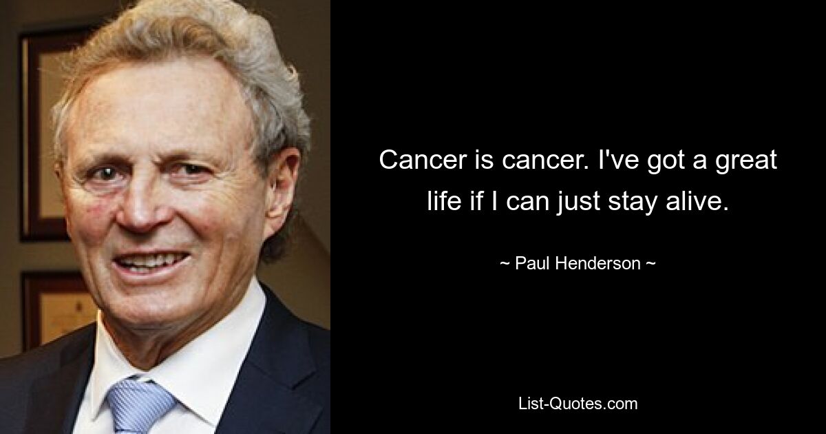 Cancer is cancer. I've got a great life if I can just stay alive. — © Paul Henderson