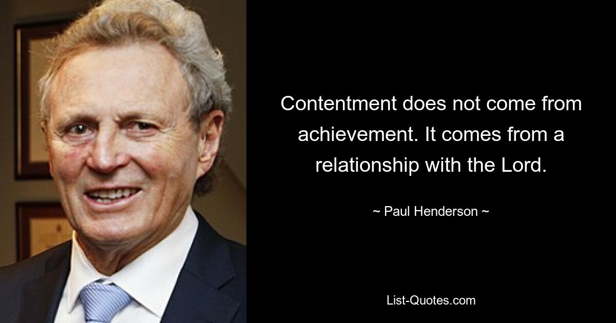 Contentment does not come from achievement. It comes from a relationship with the Lord. — © Paul Henderson