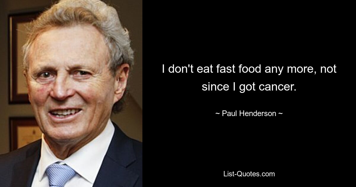 I don't eat fast food any more, not since I got cancer. — © Paul Henderson