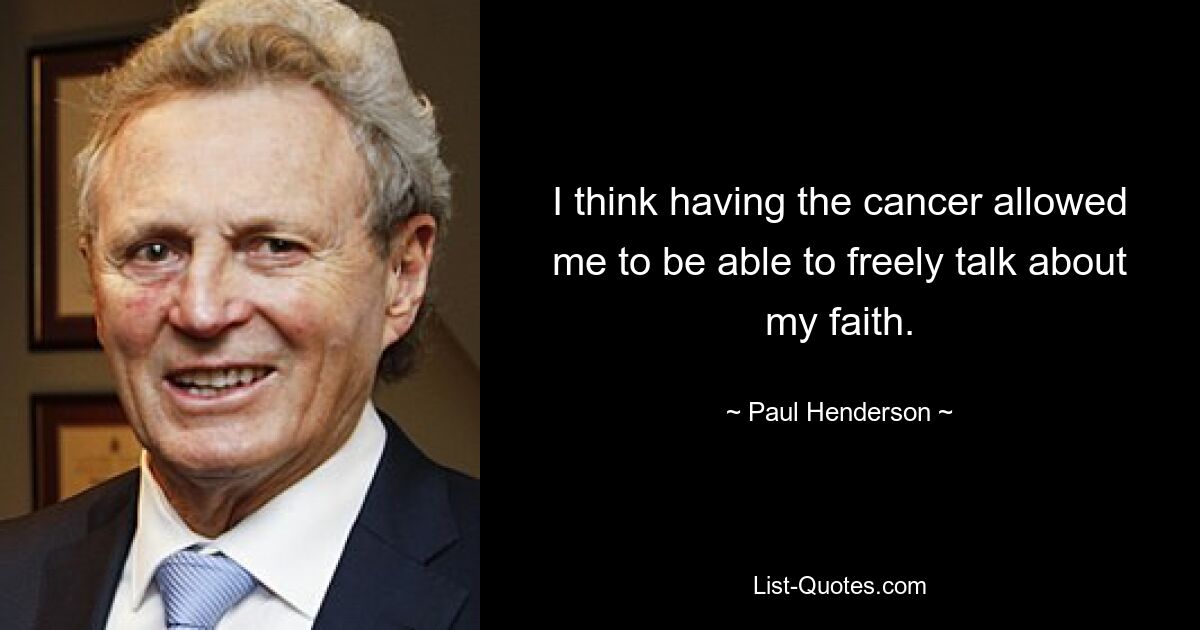 I think having the cancer allowed me to be able to freely talk about my faith. — © Paul Henderson