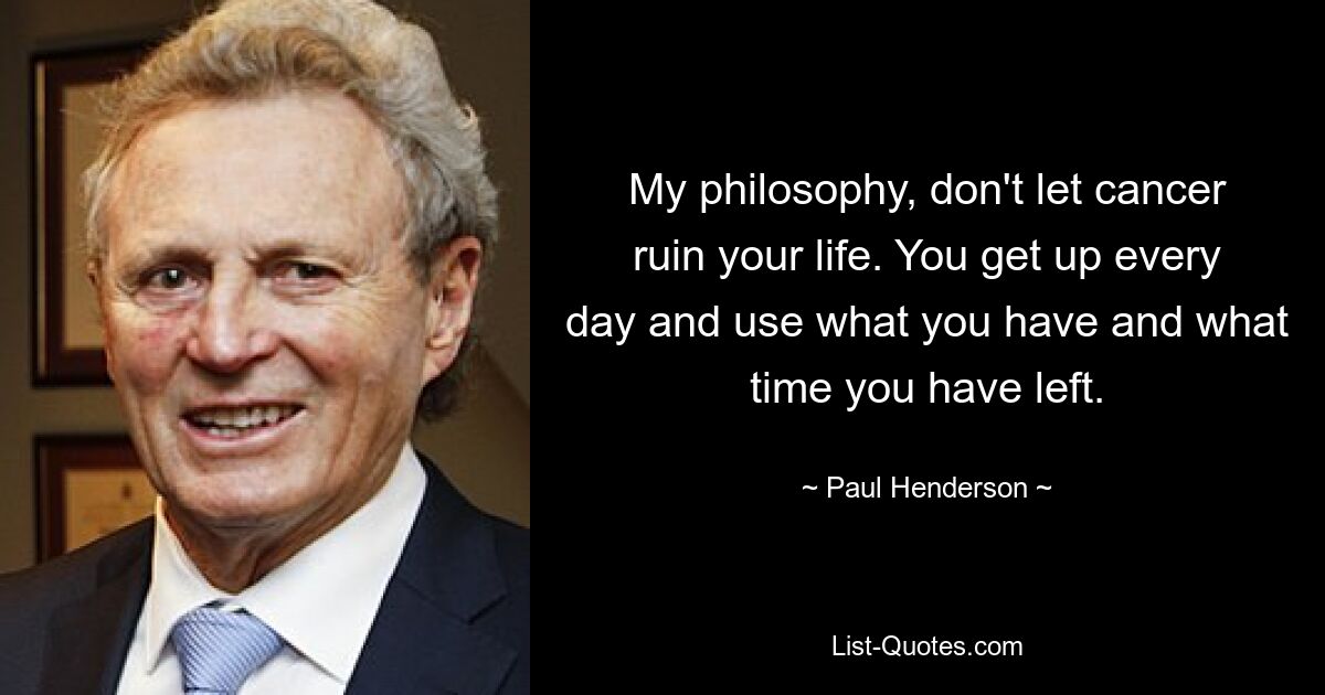 My philosophy, don't let cancer ruin your life. You get up every day and use what you have and what time you have left. — © Paul Henderson