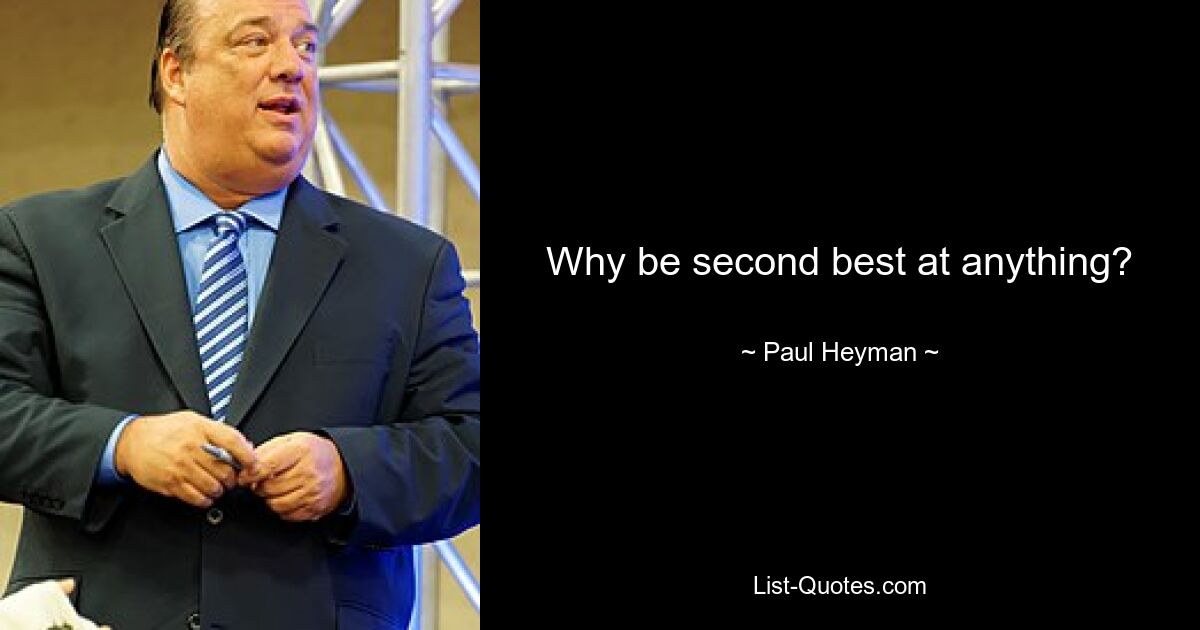 Why be second best at anything? — © Paul Heyman