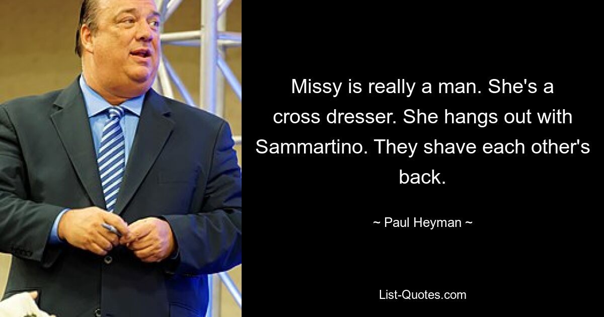 Missy is really a man. She's a cross dresser. She hangs out with Sammartino. They shave each other's back. — © Paul Heyman