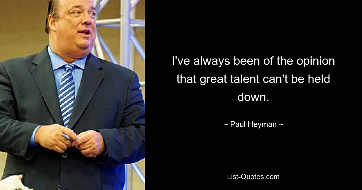 I've always been of the opinion that great talent can't be held down. — © Paul Heyman